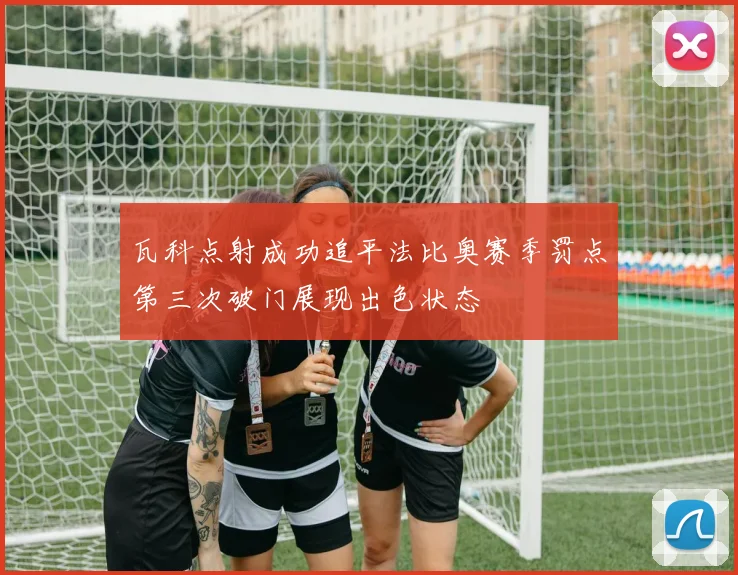 瓦科点射成功追平法比奥赛季罚点第三次破门展现出色状态