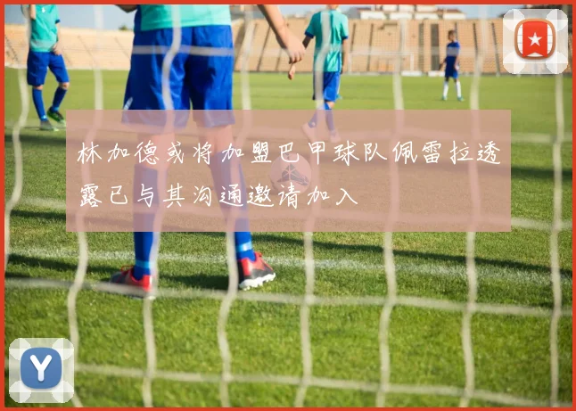 林加德或将加盟巴甲球队佩雷拉透露已与其沟通邀请加入