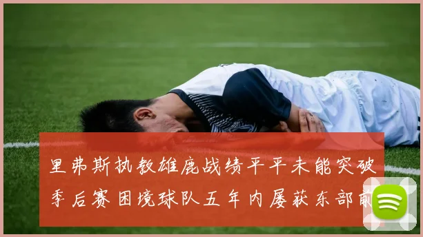 里弗斯执教雄鹿战绩平平未能突破季后赛困境球队五年内屡获东部前三