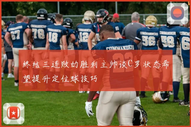 终结三连败的胜利主帅谈C罗状态希望提升定位球技巧