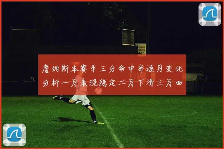 詹姆斯本赛季三分命中率逐月变化分析一月表现稳定二月下滑三月回暖