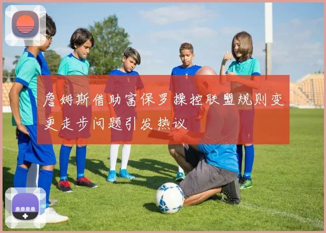 詹姆斯借助富保罗操控联盟规则变更走步问题引发热议