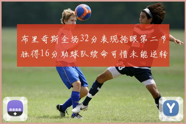 布里奇斯全场32分表现抢眼第二节独得16分助球队续命可惜未能逆转胜局