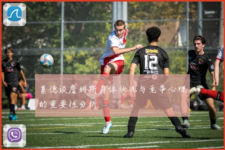 基德谈詹姆斯身体状况与竞争心理的重要性分析