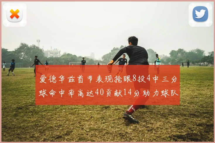 爱德华兹首节表现抢眼8投4中三分球命中率高达40贡献14分助力球队进攻