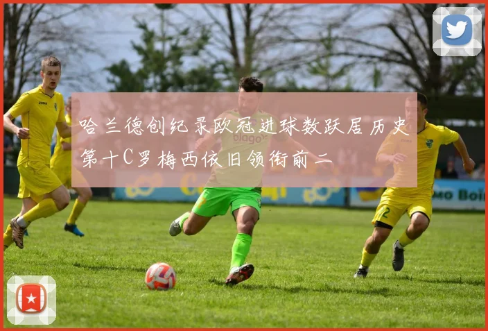 哈兰德创纪录欧冠进球数跃居历史第十C罗梅西依旧领衔前二