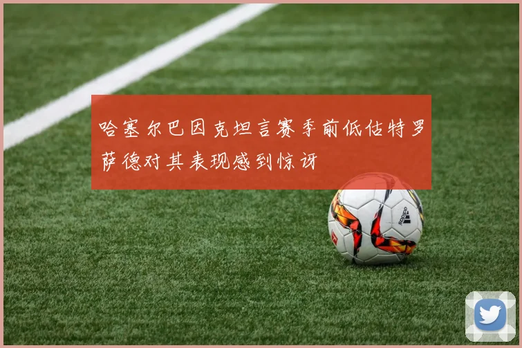 哈塞尔巴因克坦言赛季前低估特罗萨德对其表现感到惊讶