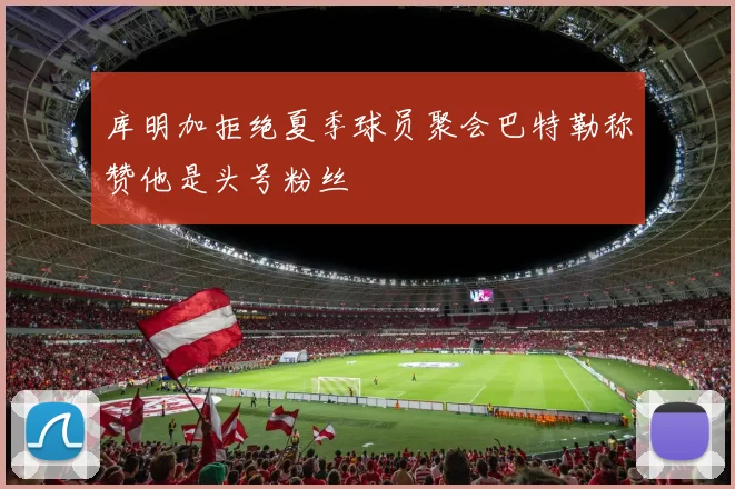 库明加拒绝夏季球员聚会巴特勒称赞他是头号粉丝