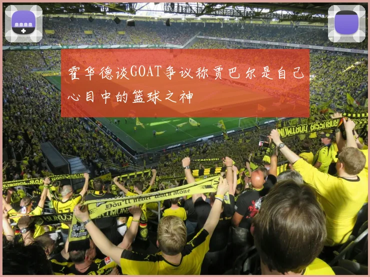 霍华德谈GOAT争议称贾巴尔是自己心目中的篮球之神