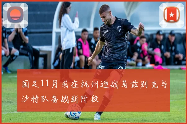 国足11月或在杭州迎战乌兹别克与沙特队备战新阶段
