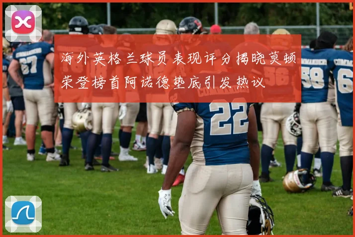 海外英格兰球员表现评分揭晓莫顿荣登榜首阿诺德垫底引发热议