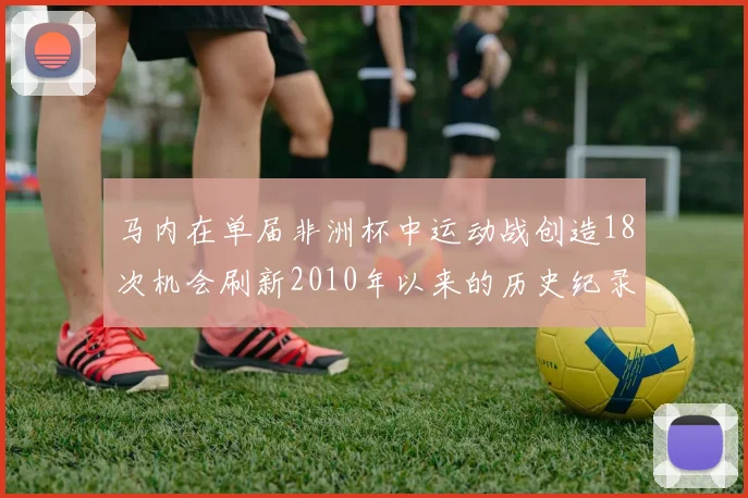 马内在单届非洲杯中运动战创造18次机会刷新2010年以来的历史纪录