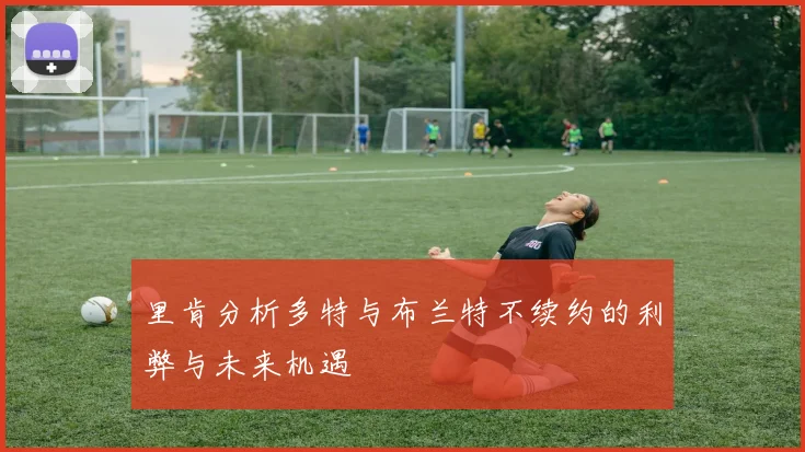 里肯分析多特与布兰特不续约的利弊与未来机遇