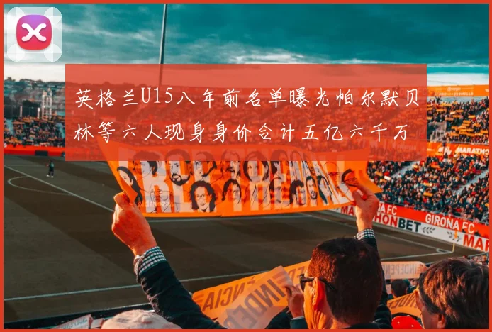 英格兰U15八年前名单曝光帕尔默贝林等六人现身身价合计五亿六千万