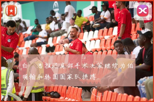 白昇浩推迟肩部手术决策继续为伯明翰和韩国国家队拼搏
