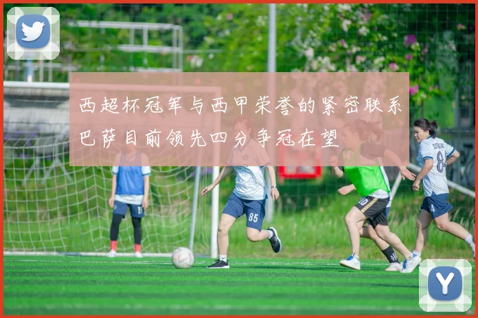 西超杯冠军与西甲荣誉的紧密联系巴萨目前领先四分争冠在望
