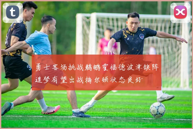 勇士客场挑战鹈鹕霍福德波津缺阵追梦有望出战梅尔顿状态良好