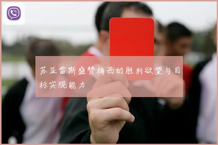 苏亚雷斯盛赞梅西的胜利欲望与目标实现能力