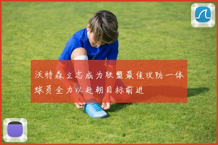 沃特森立志成为联盟最佳攻防一体球员全力以赴朝目标前进