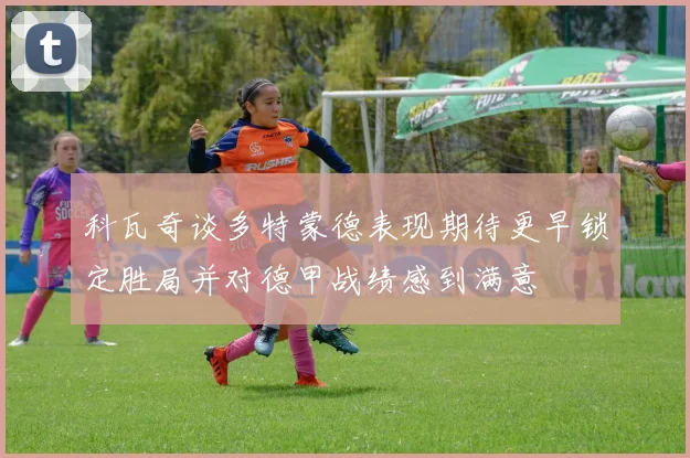 科瓦奇谈多特蒙德表现期待更早锁定胜局并对德甲战绩感到满意