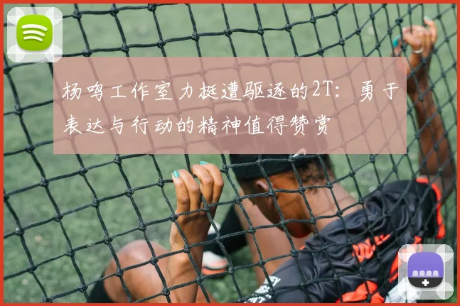 杨鸣工作室力挺遭驱逐的2T：勇于表达与行动的精神值得赞赏