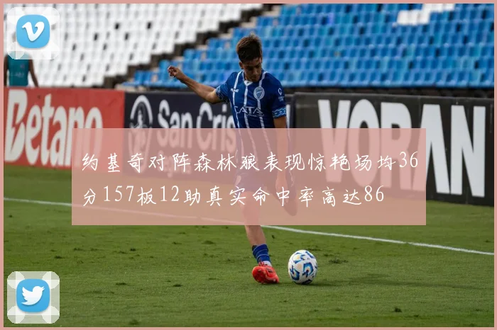 约基奇对阵森林狼表现惊艳场均36分157板12助真实命中率高达86