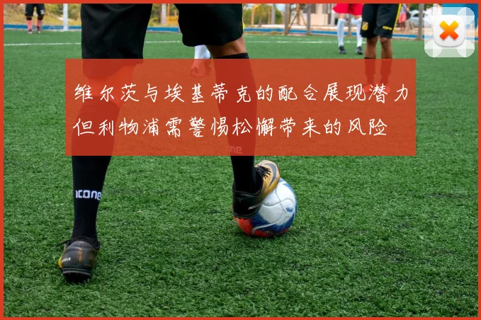 维尔茨与埃基蒂克的配合展现潜力但利物浦需警惕松懈带来的风险