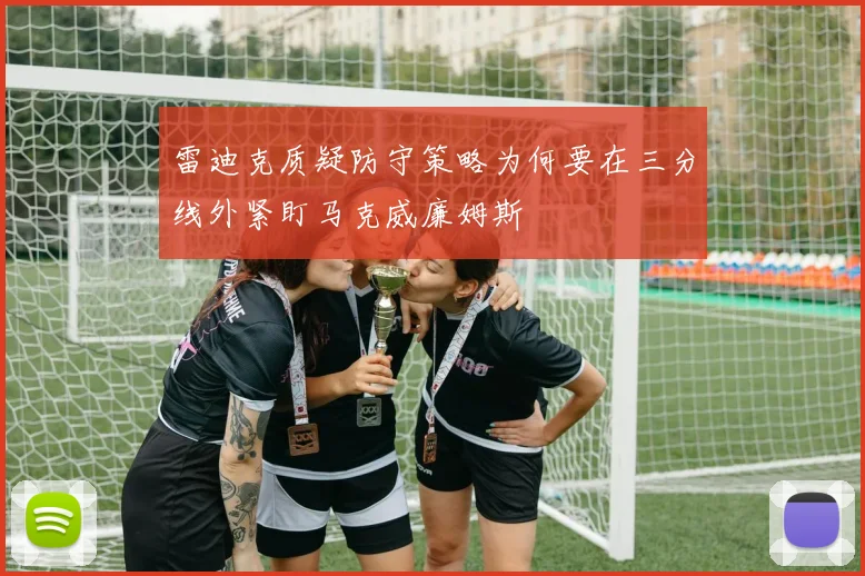 雷迪克质疑防守策略为何要在三分线外紧盯马克威廉姆斯