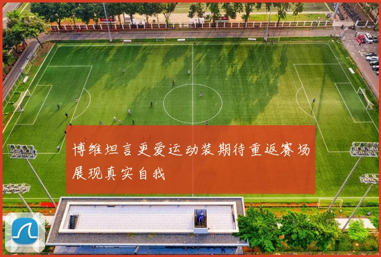 博维坦言更爱运动装期待重返赛场展现真实自我