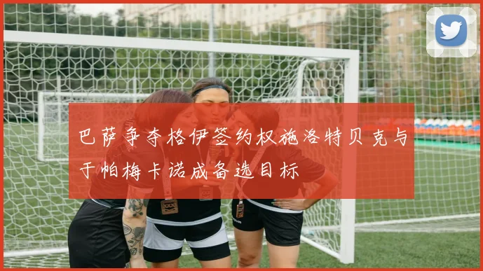 巴萨争夺格伊签约权施洛特贝克与于帕梅卡诺成备选目标