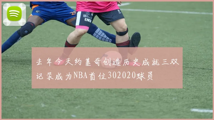 去年今天约基奇创造历史成就三双记录成为NBA首位302020球员