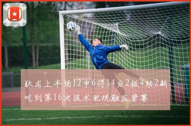 狄龙上半场12中6得14分2板4助2断吃到第16次技术犯规触发禁赛