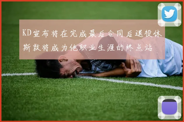 KD宣布将在完成最后合同后退役休斯敦将成为他职业生涯的终点站