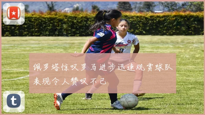 佩罗塔惊叹罗马进步迅速观赏球队表现令人赞叹不已