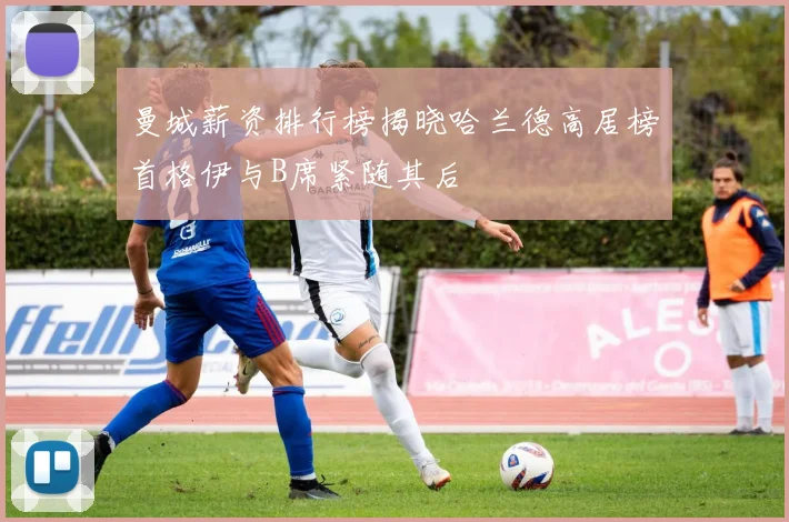 曼城薪资排行榜揭晓哈兰德高居榜首格伊与B席紧随其后