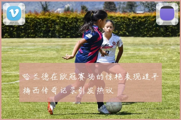 哈兰德在欧冠赛场的惊艳表现追平梅西传奇记录引发热议